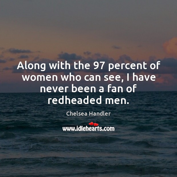 Along with the 97 percent of women who can see, I have never been a fan of redheaded men. Chelsea Handler Picture Quote