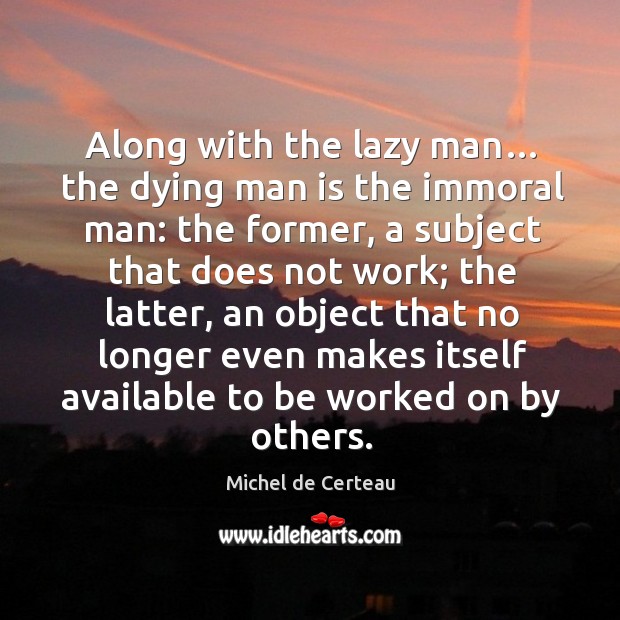 Along with the lazy man… the dying man is the immoral man: the former, a subject that Michel de Certeau Picture Quote
