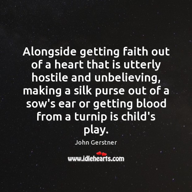 Alongside getting faith out of a heart that is utterly hostile and John Gerstner Picture Quote