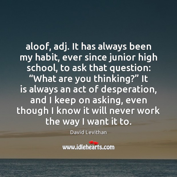 Aloof, adj. It has always been my habit, ever since junior high David Levithan Picture Quote
