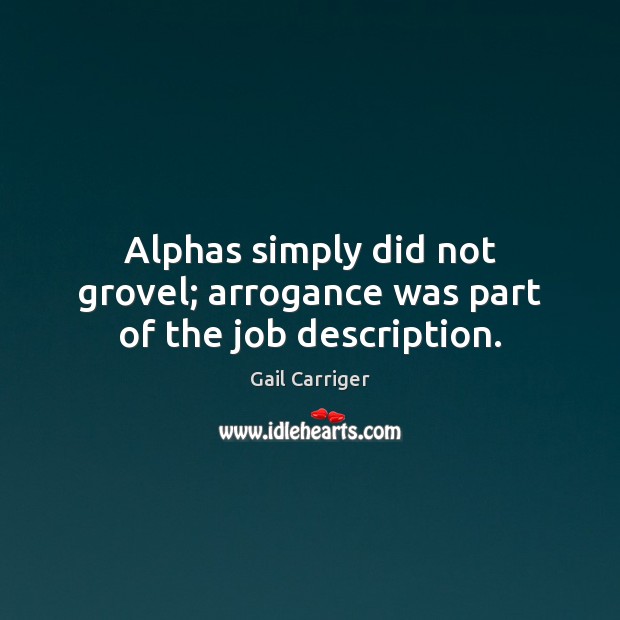 Alphas simply did not grovel; arrogance was part of the job description. Gail Carriger Picture Quote