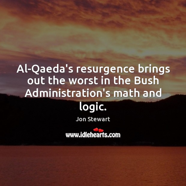 Al-Qaeda’s resurgence brings out the worst in the Bush Administration’s math and logic. Jon Stewart Picture Quote