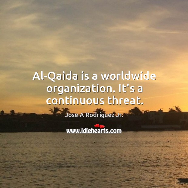Al-qaida is a worldwide organization. It’s a continuous threat. Jose A Rodriguez Jr. Picture Quote
