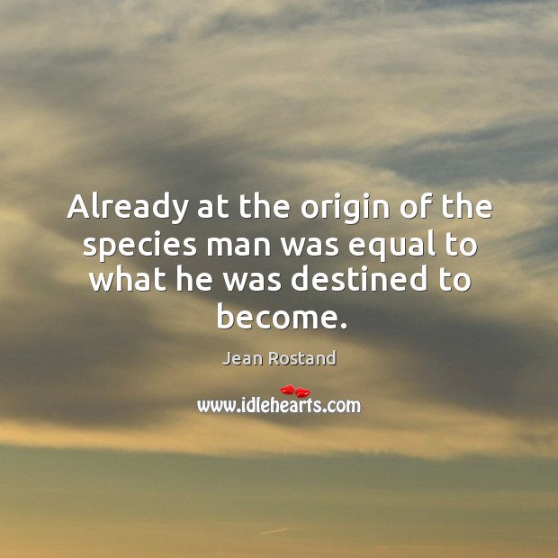 Already at the origin of the species man was equal to what he was destined to become. Jean Rostand Picture Quote