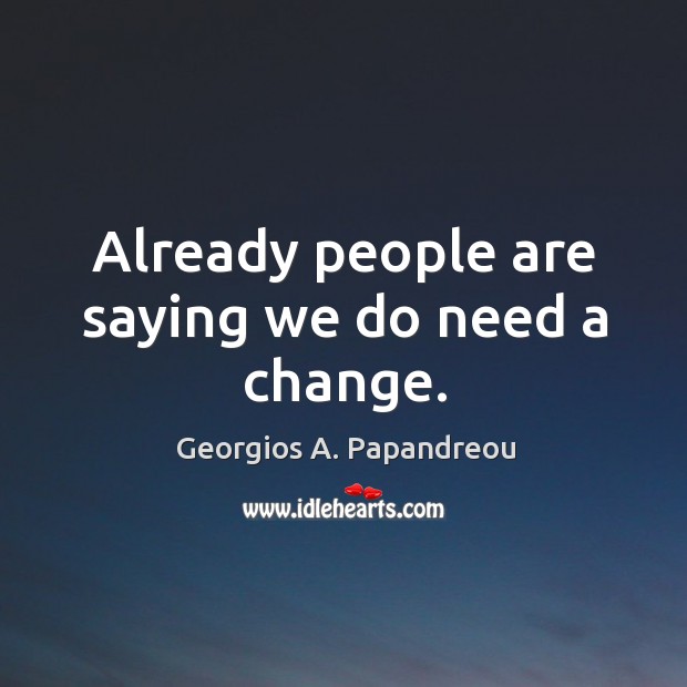Already people are saying we do need a change. Georgios A. Papandreou Picture Quote