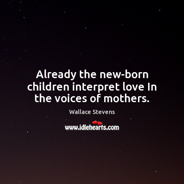Already the new-born children interpret love In the voices of mothers. Wallace Stevens Picture Quote