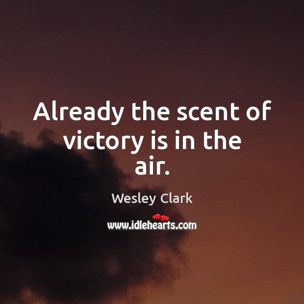Already the scent of victory is in the air. Wesley Clark Picture Quote