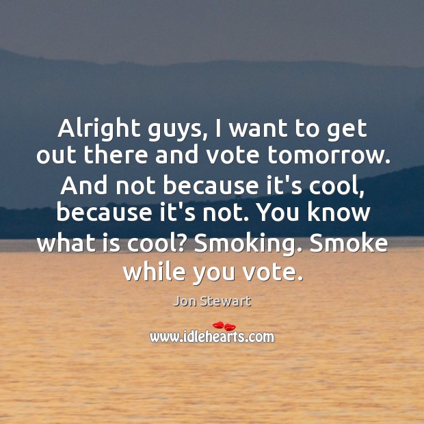 Alright guys, I want to get out there and vote tomorrow. And Jon Stewart Picture Quote