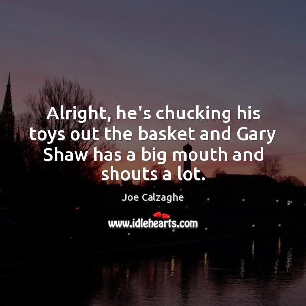 Alright, he’s chucking his toys out the basket and Gary Shaw has Joe Calzaghe Picture Quote