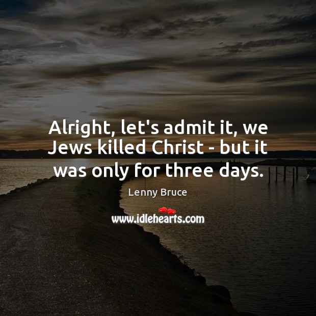 Alright, let’s admit it, we Jews killed Christ – but it was only for three days. Lenny Bruce Picture Quote