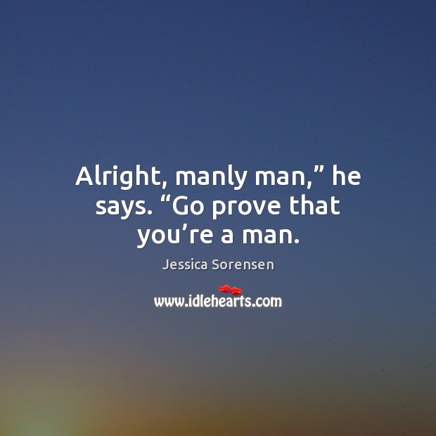 Alright, manly man,” he says. “Go prove that you’re a man. Jessica Sorensen Picture Quote