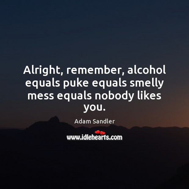 Alright, remember, alcohol equals puke equals smelly mess equals nobody likes you. Adam Sandler Picture Quote