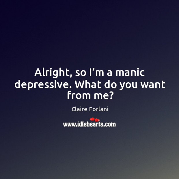 Alright, so I’m a manic depressive. What do you want from me? Claire Forlani Picture Quote