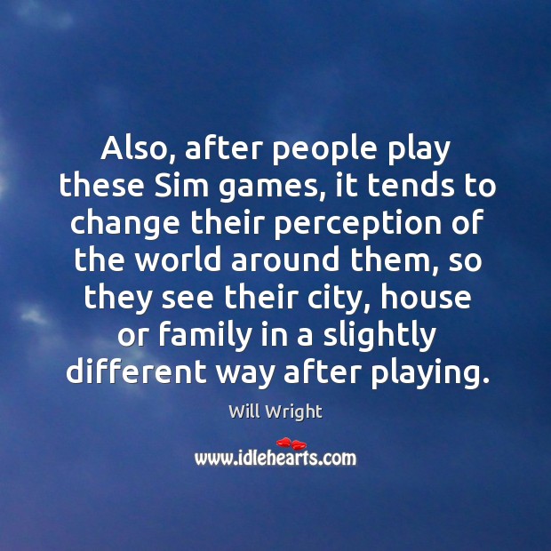 Also, after people play these sim games, it tends to change their perception of the Will Wright Picture Quote