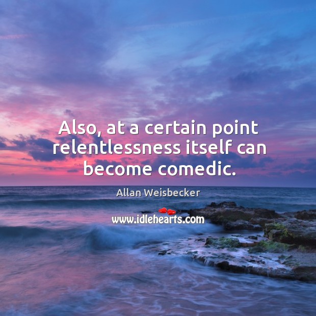 Also, at a certain point relentlessness itself can become comedic. Allan Weisbecker Picture Quote