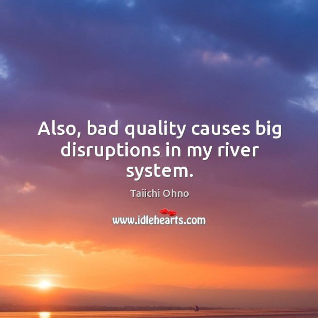 Also, bad quality causes big disruptions in my river system. Taiichi Ohno Picture Quote