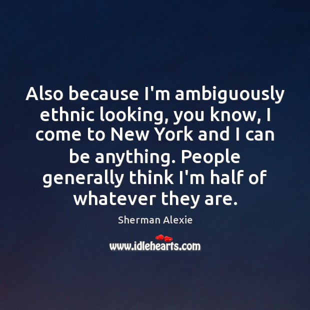 Also because I’m ambiguously ethnic looking, you know, I come to New Sherman Alexie Picture Quote