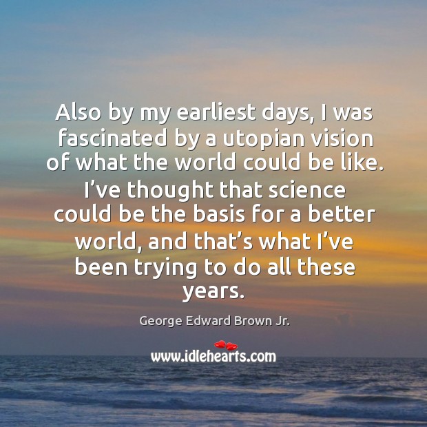 Also by my earliest days, I was fascinated by a utopian vision of what the world could be like. George Edward Brown Jr. Picture Quote