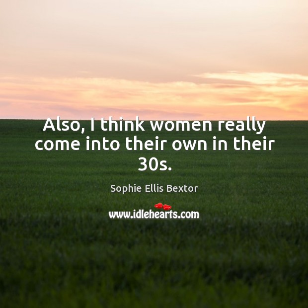 Also, I think women really come into their own in their 30s. Sophie Ellis Bextor Picture Quote