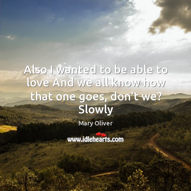 Also I wanted to be able to love And we all know how that one goes, don’t we? Slowly Mary Oliver Picture Quote