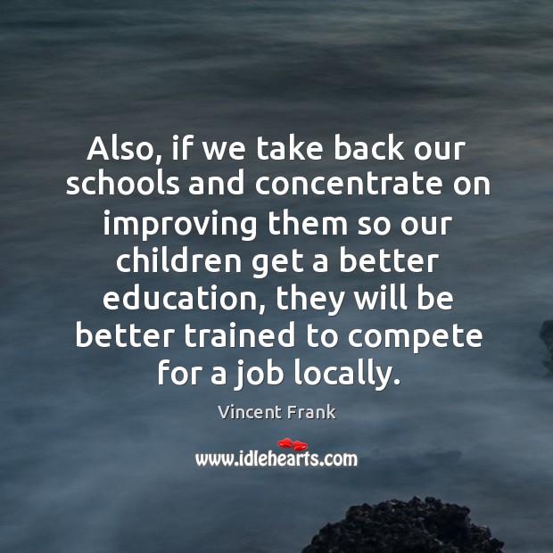 Also, if we take back our schools and concentrate on improving them so our children get a better education Vincent Frank Picture Quote