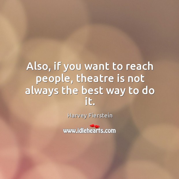 Also, if you want to reach people, theatre is not always the best way to do it. Harvey Fierstein Picture Quote