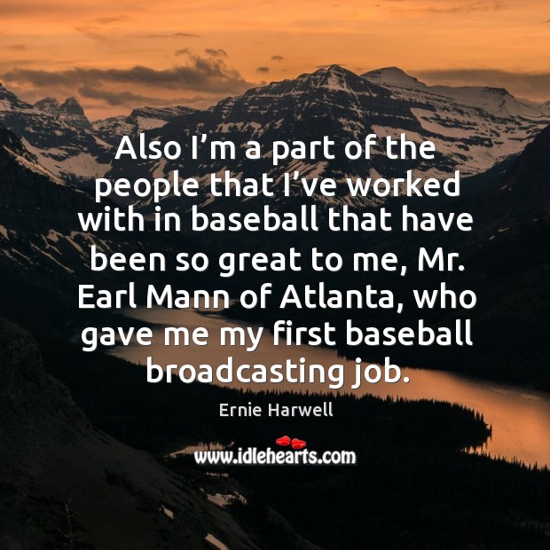 Also I’m a part of the people that I’ve worked with in baseball that have been so great to me Ernie Harwell Picture Quote