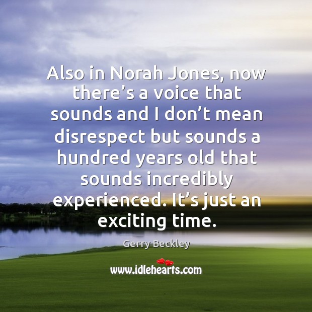 Also in norah jones, now there’s a voice that sounds and I don’t mean disrespect but Image