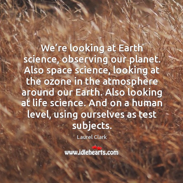 Also looking at life science. And on a human level, using ourselves as test subjects. Laurel Clark Picture Quote