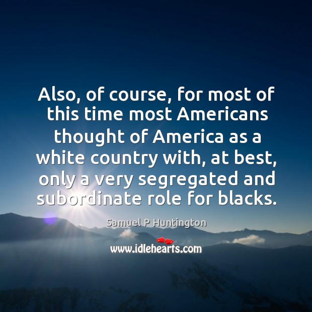 Also, of course, for most of this time most americans thought of america as a white country with Samuel P Huntington Picture Quote
