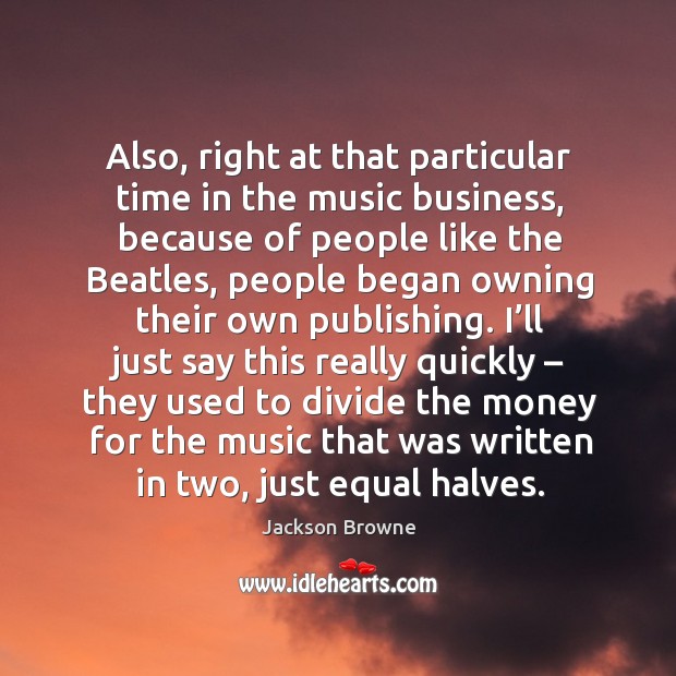 Also, right at that particular time in the music business, because of people like the beatles Jackson Browne Picture Quote