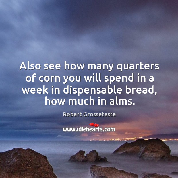 Also see how many quarters of corn you will spend in a week in dispensable bread, how much in alms. Robert Grosseteste Picture Quote