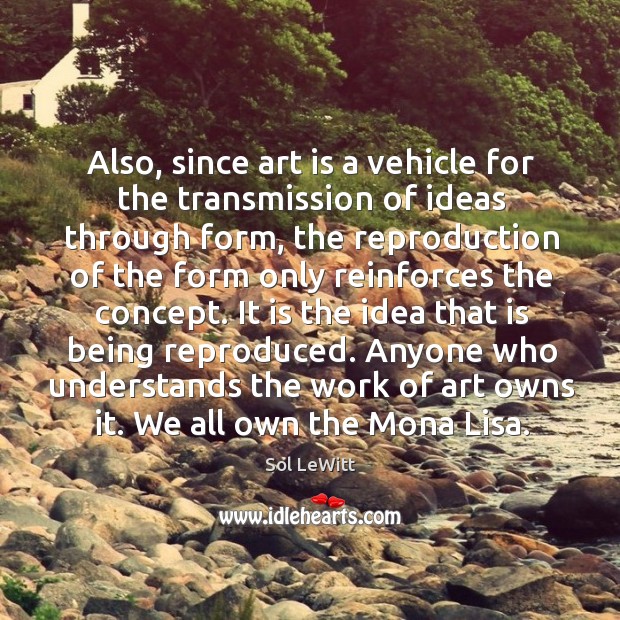Also, since art is a vehicle for the transmission of ideas through form Sol LeWitt Picture Quote