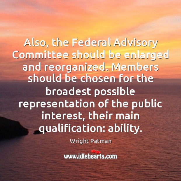 Also, the Federal Advisory Committee should be enlarged and reorganized. Members should Wright Patman Picture Quote
