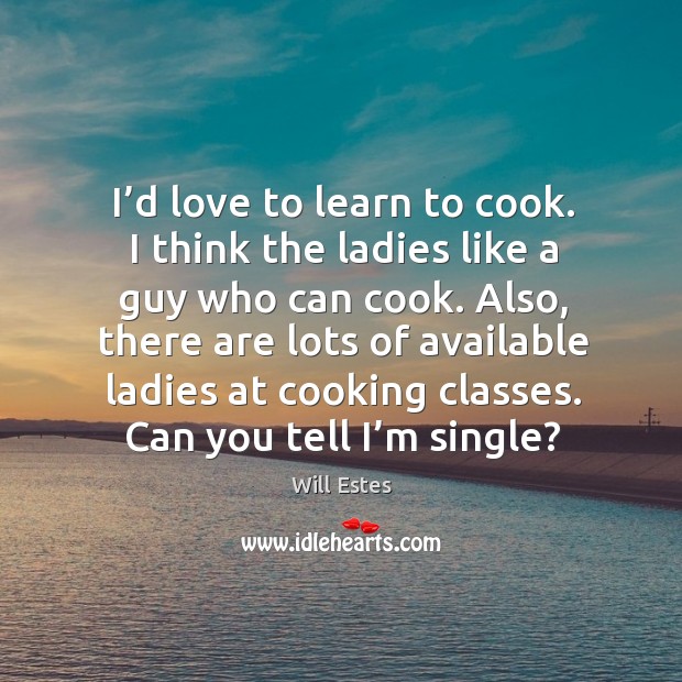 Also, there are lots of available ladies at cooking classes. Can you tell I’m single? Will Estes Picture Quote