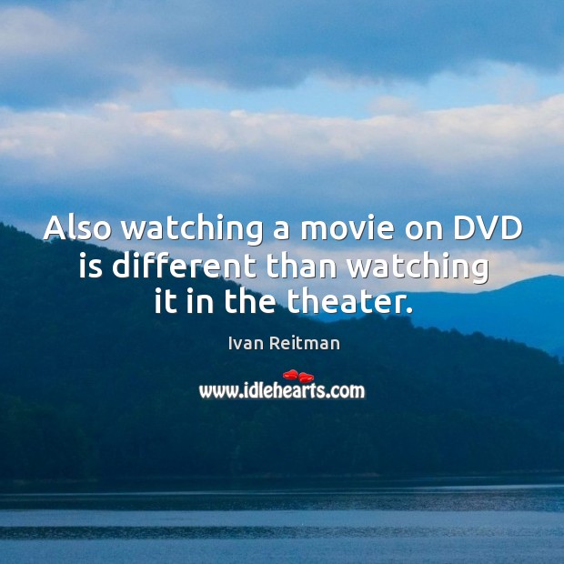 Also watching a movie on dvd is different than watching it in the theater. Ivan Reitman Picture Quote