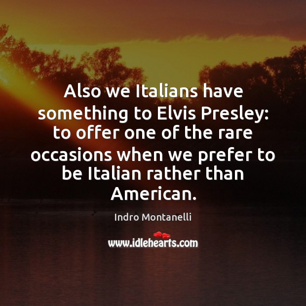 Also we Italians have something to Elvis Presley: to offer one of Indro Montanelli Picture Quote