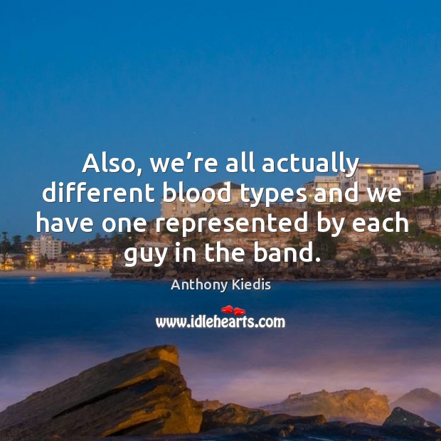 Also, we’re all actually different blood types and we have one represented by each guy in the band. 