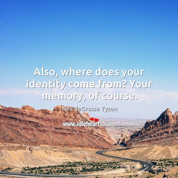 Also, where does your identity come from? Your memory, of course. Neil deGrasse Tyson Picture Quote