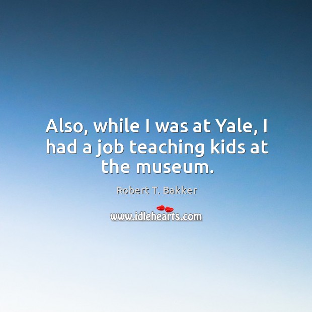 Also, while I was at yale, I had a job teaching kids at the museum. Robert T. Bakker Picture Quote