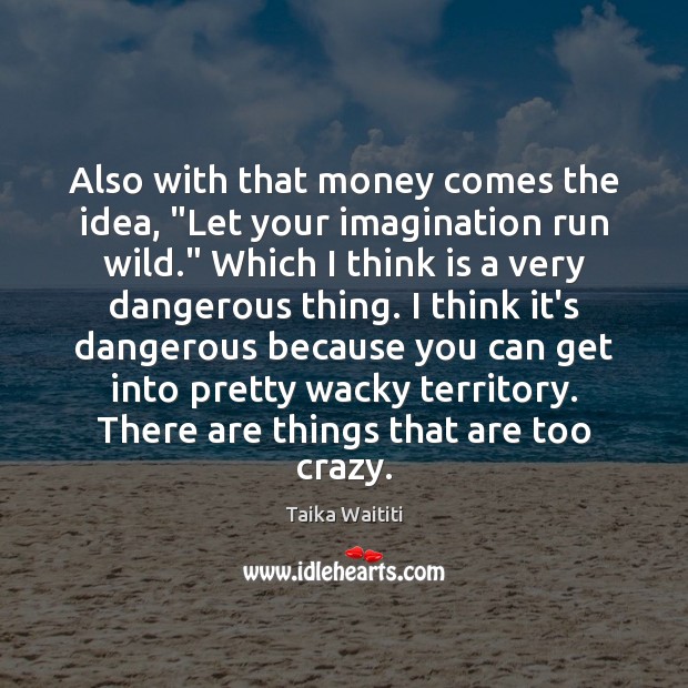 Also with that money comes the idea, “Let your imagination run wild.” Taika Waititi Picture Quote
