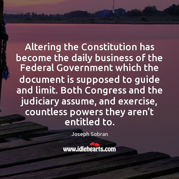 Altering the Constitution has become the daily business of the Federal Government Joseph Sobran Picture Quote