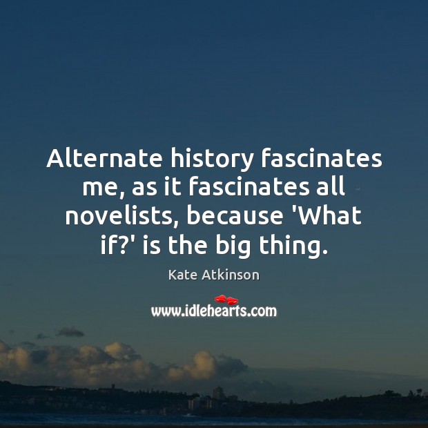 Alternate history fascinates me, as it fascinates all novelists, because ‘What if? Kate Atkinson Picture Quote