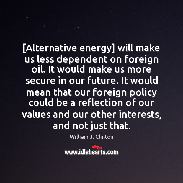 [Alternative energy] will make us less dependent on foreign oil. It would 