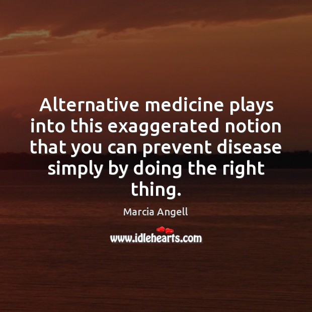 Alternative medicine plays into this exaggerated notion that you can prevent disease Marcia Angell Picture Quote