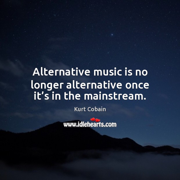 Alternative music is no longer alternative once it’s in the mainstream. Kurt Cobain Picture Quote