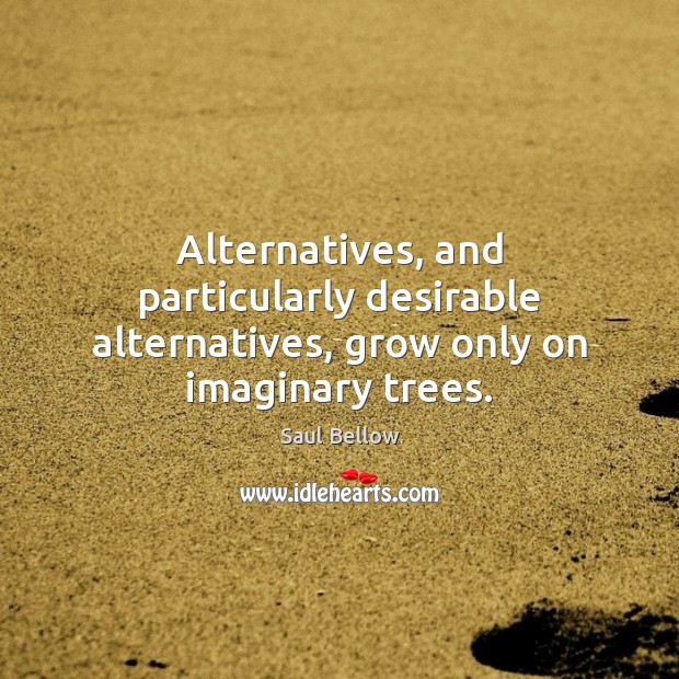 Alternatives, and particularly desirable alternatives, grow only on imaginary trees. Saul Bellow Picture Quote