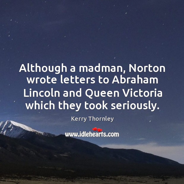 Although a madman, norton wrote letters to abraham lincoln and queen victoria which they took seriously. Kerry Thornley Picture Quote