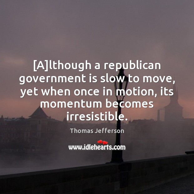 [A]lthough a republican government is slow to move, yet when once Thomas Jefferson Picture Quote