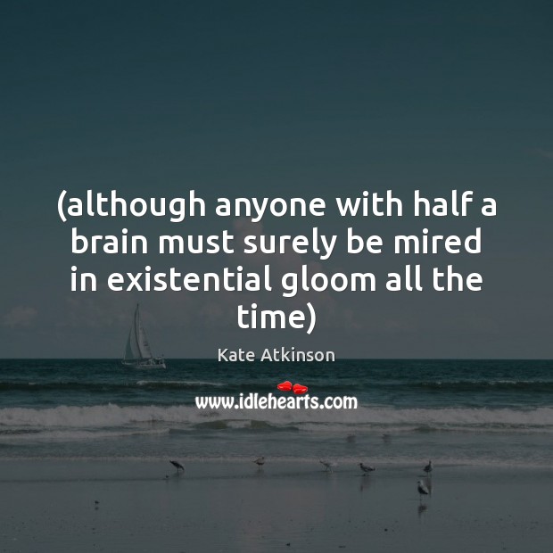 (although anyone with half a brain must surely be mired in existential gloom all the time) Image